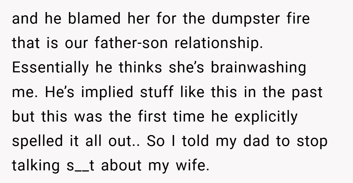 and he blamed her for the dumpster fire that is our father-son relationship. Essentially he thinks she’s brainwashing me. He’s implied stuff like this in the past but this was...