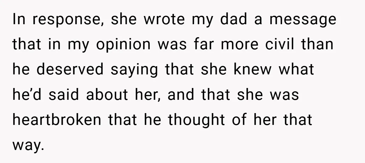 In response, she wrote my dad a message that in my opinion was far more civil than he deserved saying that she knew what he’d said about her, and that...
