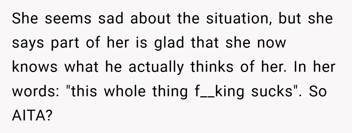 She seems sad about the situation, but she says part of her is glad that she now knows what he actually thinks of her. In her words: "this whole thing...