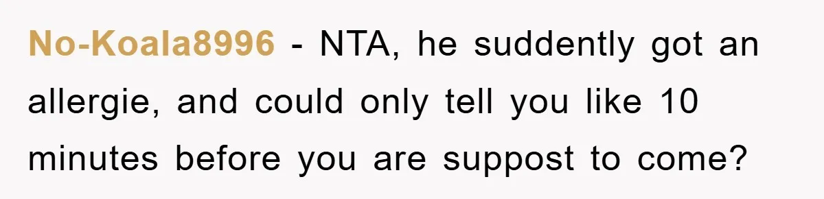 No-Koala8996 − NTA, he suddently got an allergie, and could only tell you like 10 minutes before you are suppost to come?