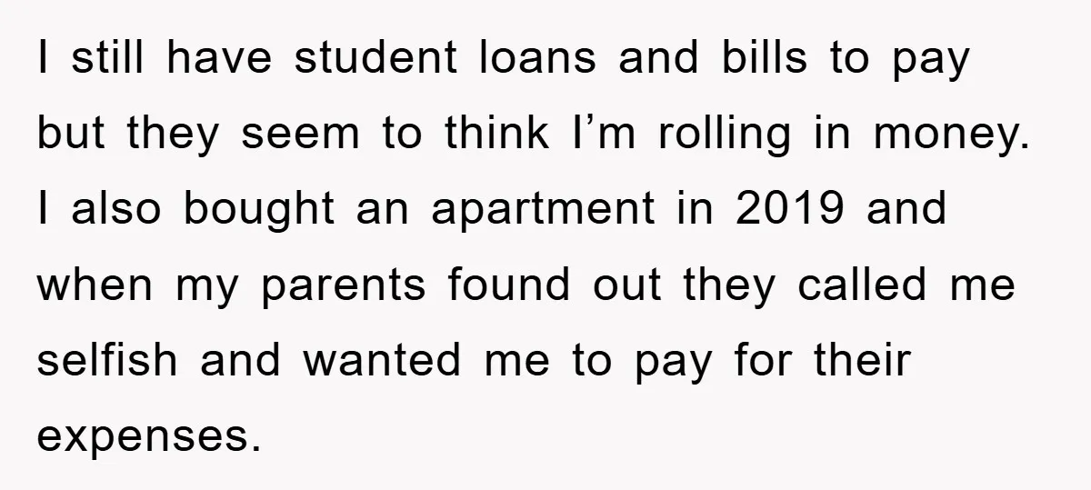 I still have student loans and bills to pay but they seem to think I’m rolling in money. I also bought an apartment in 2019 and when my parents found...