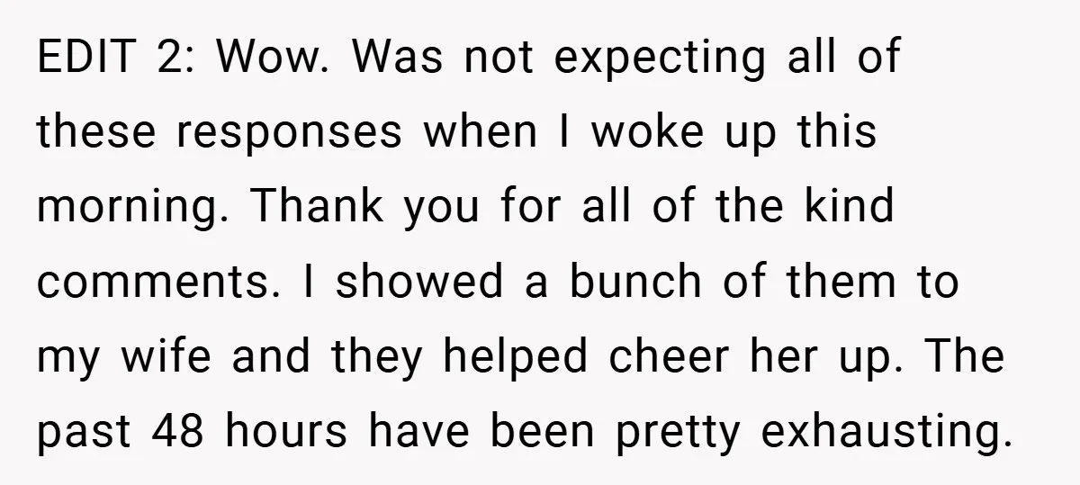 EDIT 2: Wow. Was not expecting all of these responses when I woke up this morning. Thank you for all of the kind comments. I showed a bunch of them...