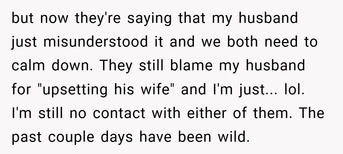 but now they're saying that my husband just misunderstood it and we both need to calm down. They still blame my husband for "upsetting his wife" and I'm just... lol....