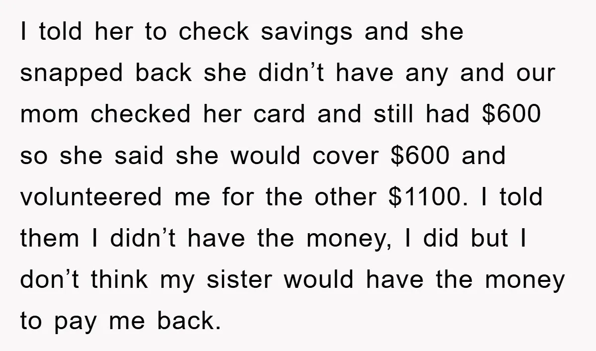 I told her to check savings and she snapped back she didn’t have any and our mom checked her card and still had $600 so she said she would cover...