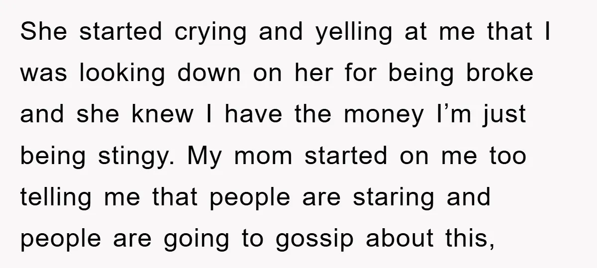 She started crying and yelling at me that I was looking down on her for being broke and she knew I have the money I’m just being stingy. My mom...