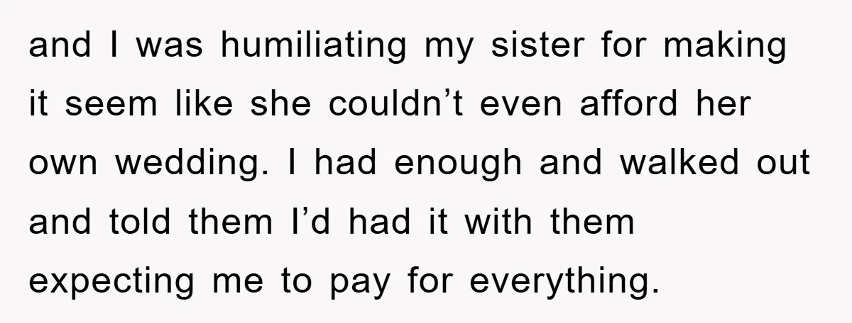 and I was humiliating my sister for making it seem like she couldn’t even afford her own wedding. I had enough and walked out and told them I’d had it...
