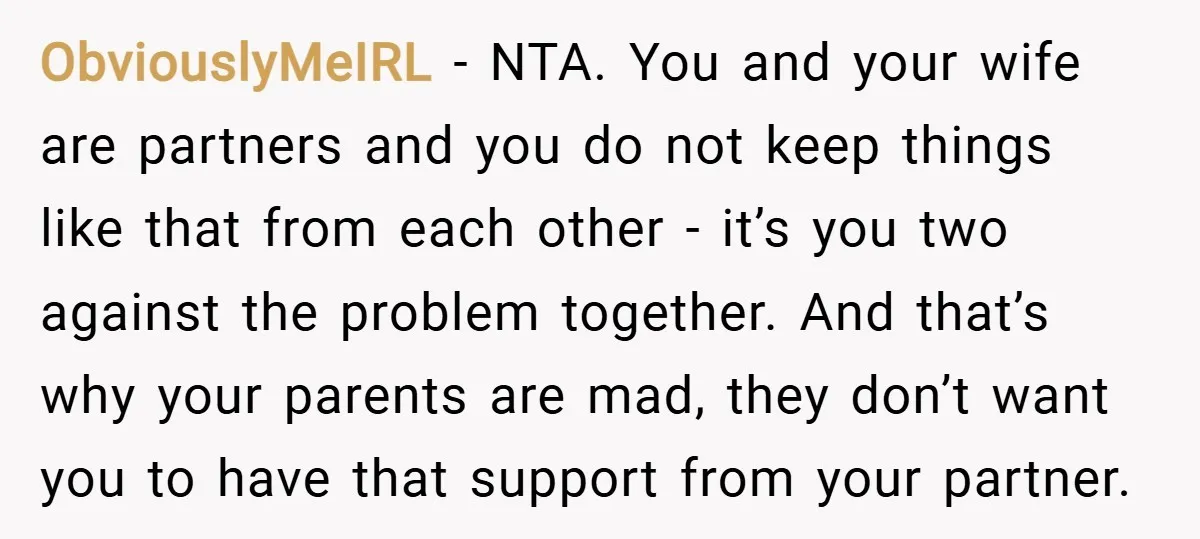 ObviouslyMeIRL − NTA. You and your wife are partners and you do not keep things like that from each other - it’s you two against the problem together. And that’s...