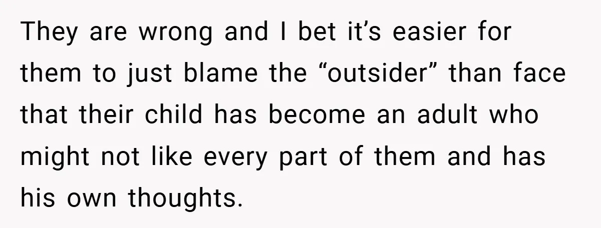 They are wrong and I bet it’s easier for them to just blame the “outsider” than face that their child has become an adult who might not like every part...
