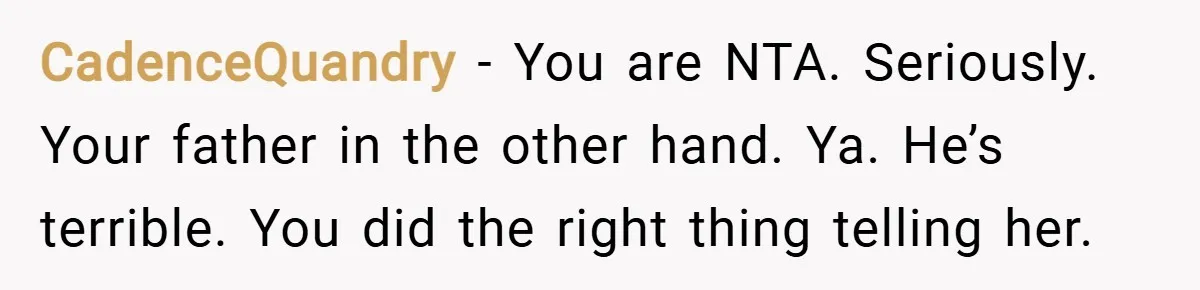 CadenceQuandry − You are NTA. Seriously. Your father in the other hand. Ya. He’s terrible. You did the right thing telling her.