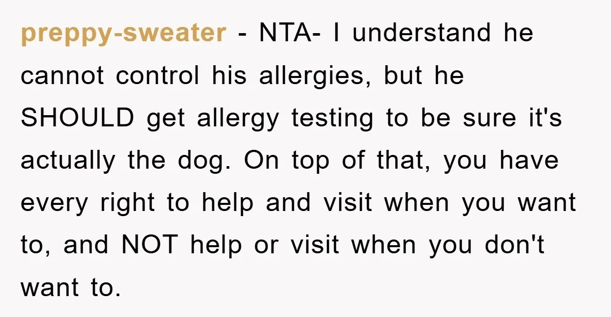 preppy-sweater − NTA- I understand he cannot control his allergies, but he SHOULD get allergy testing to be sure it's actually the dog. On top of that, you have every...