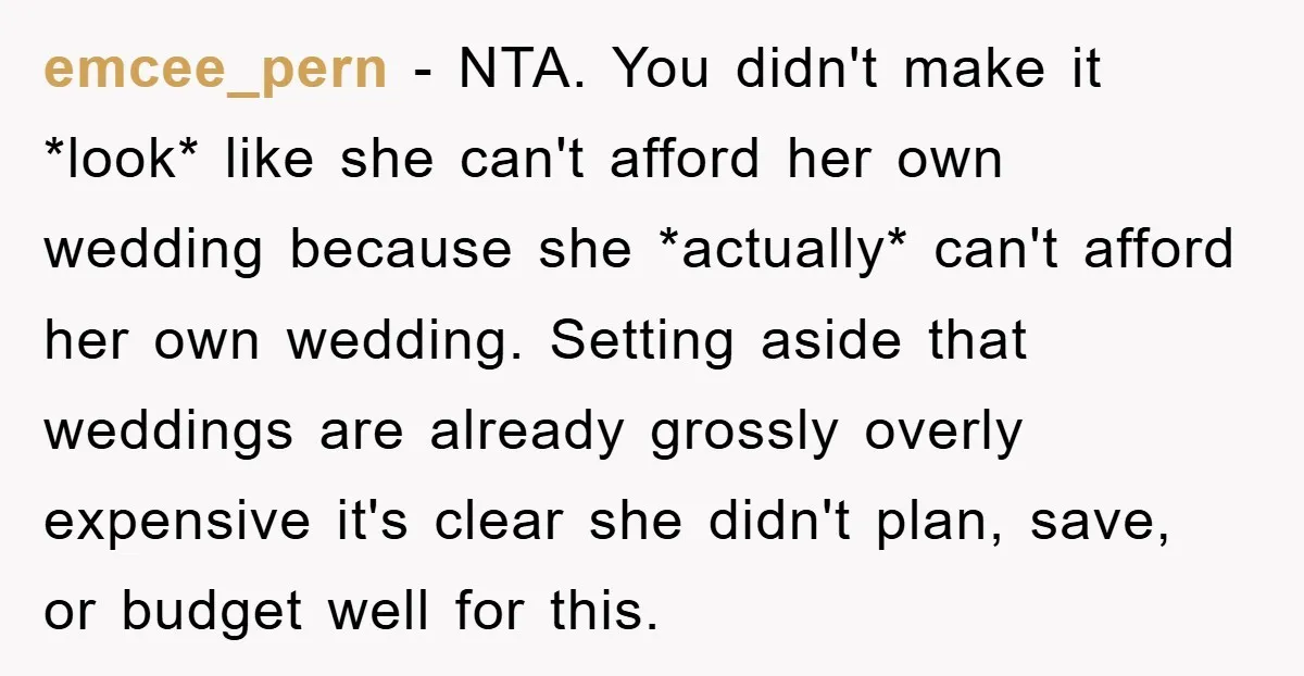 emcee_pern − NTA. You didn't make it *look* like she can't afford her own wedding because she *actually* can't afford her own wedding. Setting aside that weddings are already grossly...