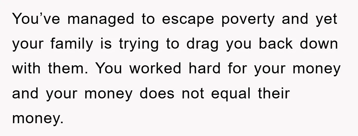 You’ve managed to escape poverty and yet your family is trying to drag you back down with them. You worked hard for your money and your money does not equal...