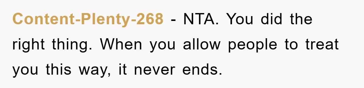Content-Plenty-268 − NTA. You did the right thing. When you allow people to treat you this way, it never ends.