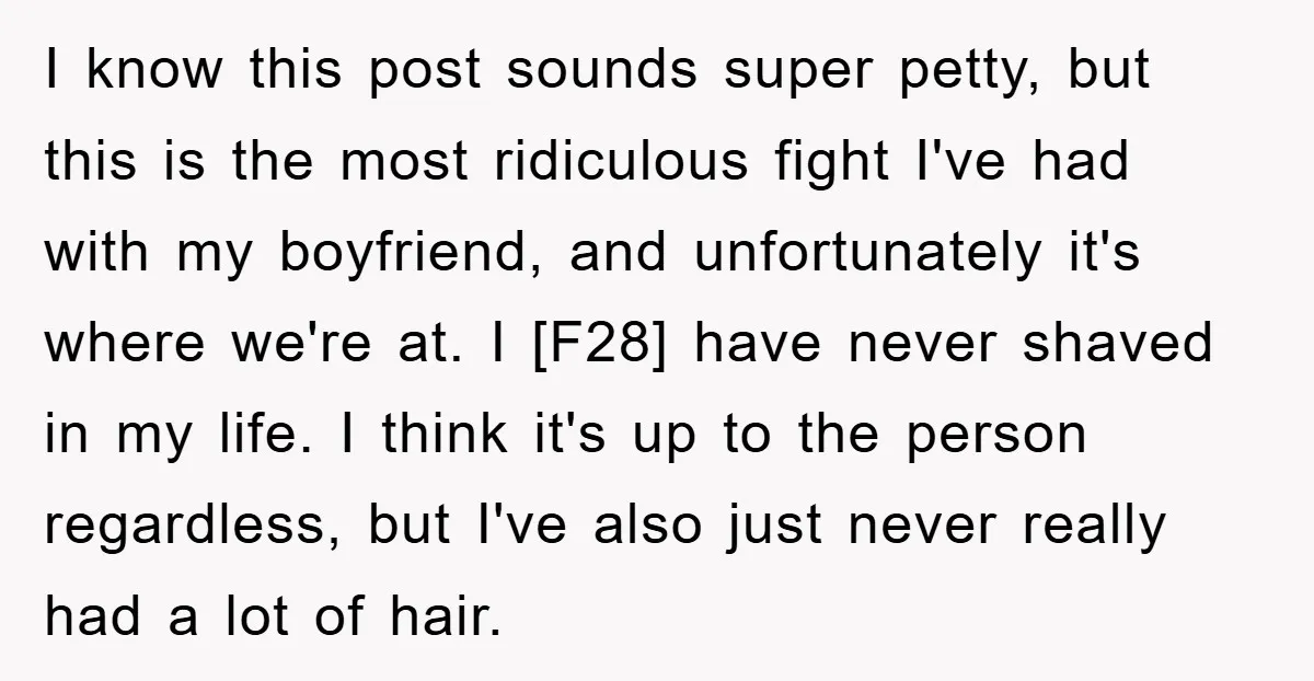 I know this post sounds super petty, but this is the most ridiculous fight I've had with my boyfriend, and unfortunately it's where we're at. I [F28] have never shaved...