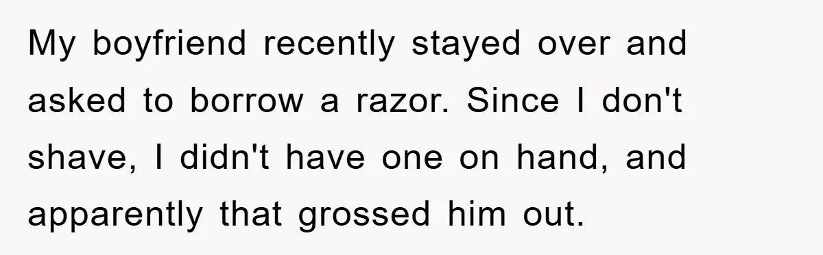 My boyfriend recently stayed over and asked to borrow a razor. Since I don't shave, I didn't have one on hand, and apparently that grossed him out.