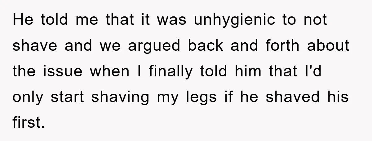 He told me that it was unhygienic to not shave and we argued back and forth about the issue when I finally told him that I'd only start shaving my...