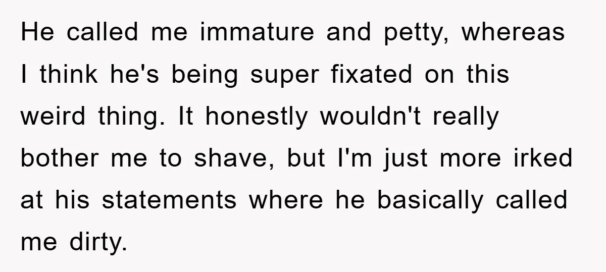 He called me immature and petty, whereas I think he's being super fixated on this weird thing. It honestly wouldn't really bother me to shave, but I'm just more irked...