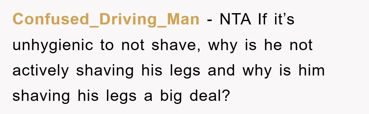 Confused_Driving_Man − NTA If it’s unhygienic to not shave, why is he not actively shaving his legs and why is him shaving his legs a big deal?