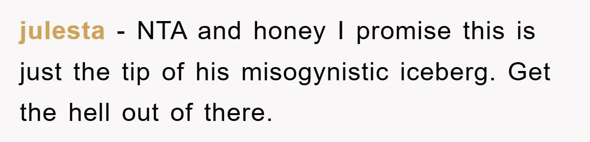 julesta − NTA and honey I promise this is just the tip of his misogynistic iceberg. Get the hell out of there.