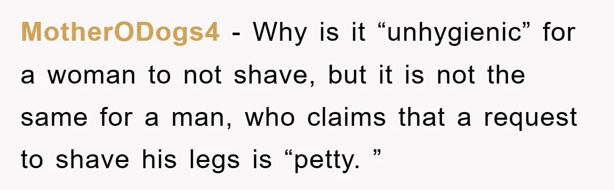 MotherODogs4 − Why is it “unhygienic” for a woman to not shave, but it is not the same for a man, who claims that a request to shave his legs...