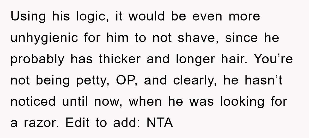 Using his logic, it would be even more unhygienic for him to not shave, since he probably has thicker and longer hair. You’re not being petty, OP, and clearly, he...