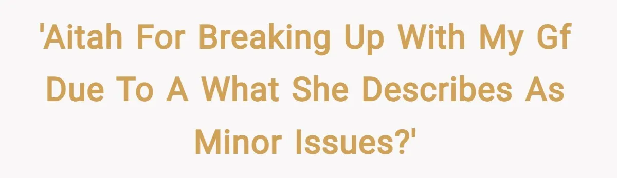 'AITAH for breaking up with my gf due to a what she describes as minor issues?'