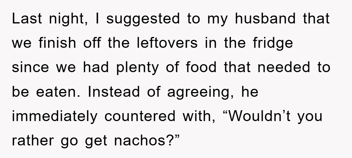 Last night, I suggested to my husband that we finish off the leftovers in the fridge since we had plenty of food that needed to be eaten. Instead of agreeing,...