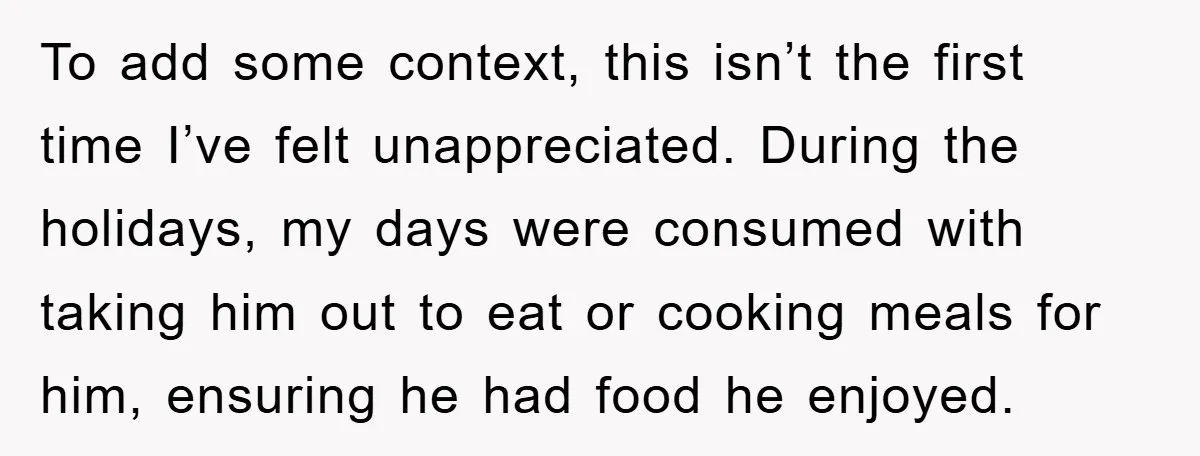 To add some context, this isn’t the first time I’ve felt unappreciated. During the holidays, my days were consumed with taking him out to eat or cooking meals for him,...