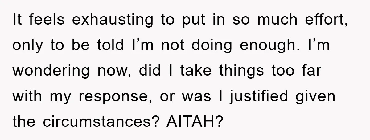 It feels exhausting to put in so much effort, only to be told I’m not doing enough. I’m wondering now, did I take things too far with my response, or...