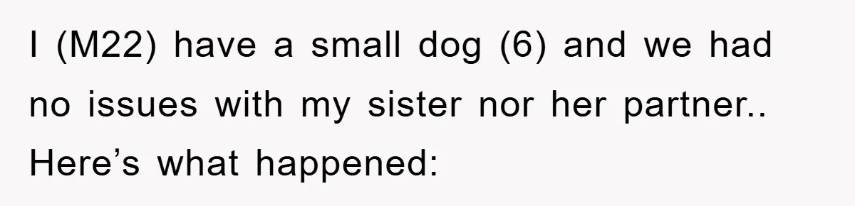 I (M22) have a small dog (6) and we had no issues with my sister nor her partner.. Here’s what happened: