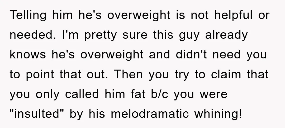 Telling him he's overweight is not helpful or needed. I'm pretty sure this guy already knows he's overweight and didn't need you to point that out. Then you try to...