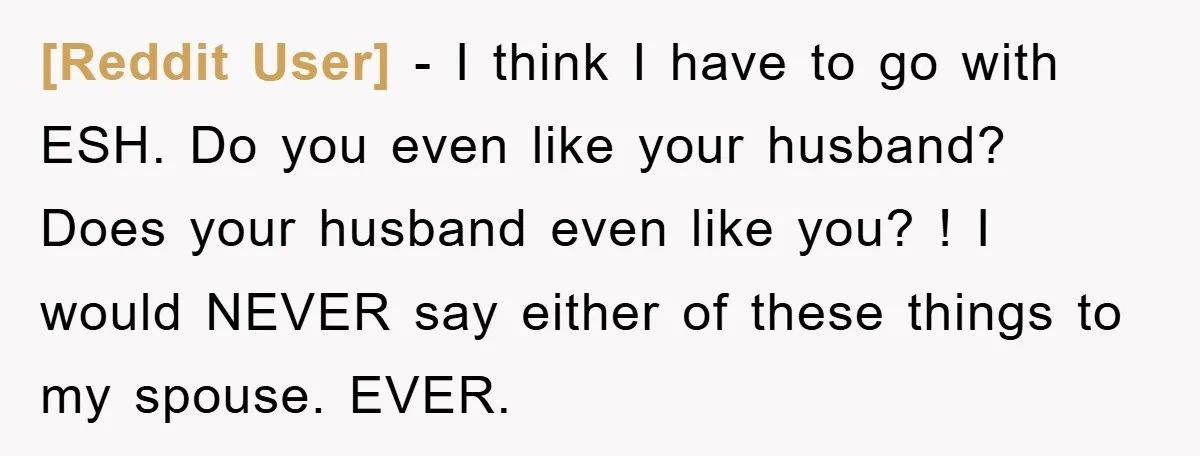 [Reddit User] − I think I have to go with ESH. Do you even like your husband? Does your husband even like you? ! I would NEVER say either of...