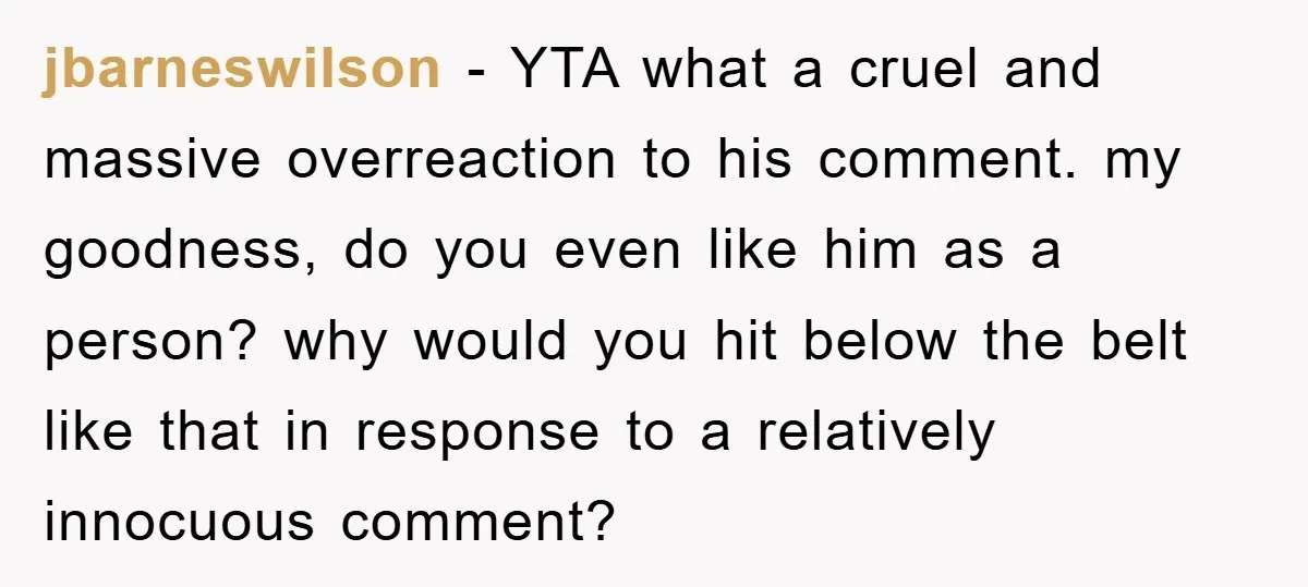 jbarneswilson − YTA what a cruel and massive overreaction to his comment. my goodness, do you even like him as a person? why would you hit below the belt like...