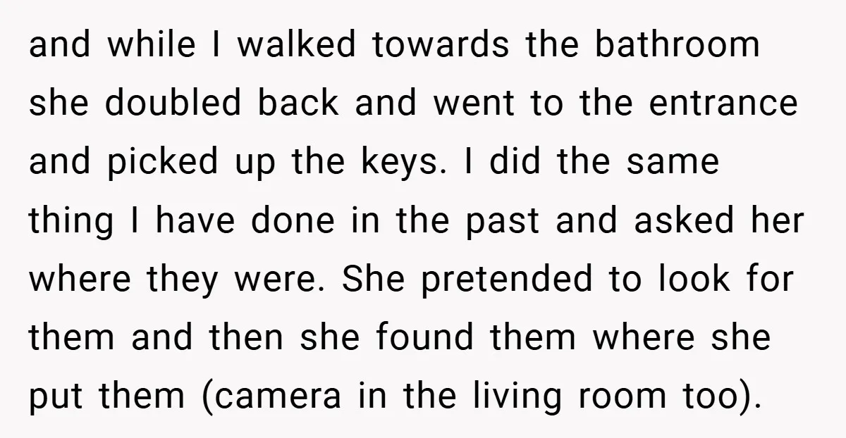 and while I walked towards the bathroom she doubled back and went to the entrance and picked up the keys. I did the same thing I have done in the...