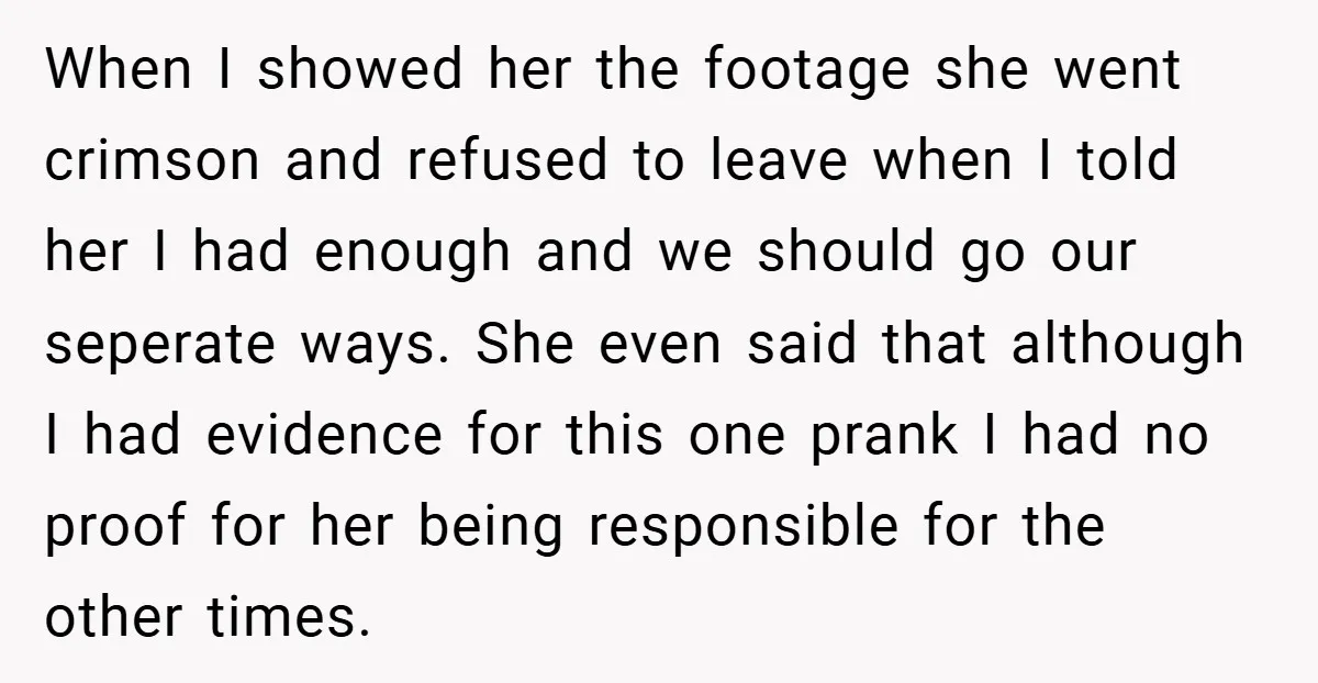 When I showed her the footage she went crimson and refused to leave when I told her I had enough and we should go our seperate ways. She even said...