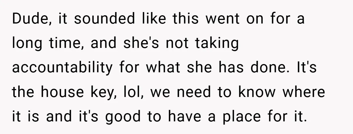 Dude, it sounded like this went on for a long time, and she's not taking accountability for what she has done. It's the house key, lol, we need to know...