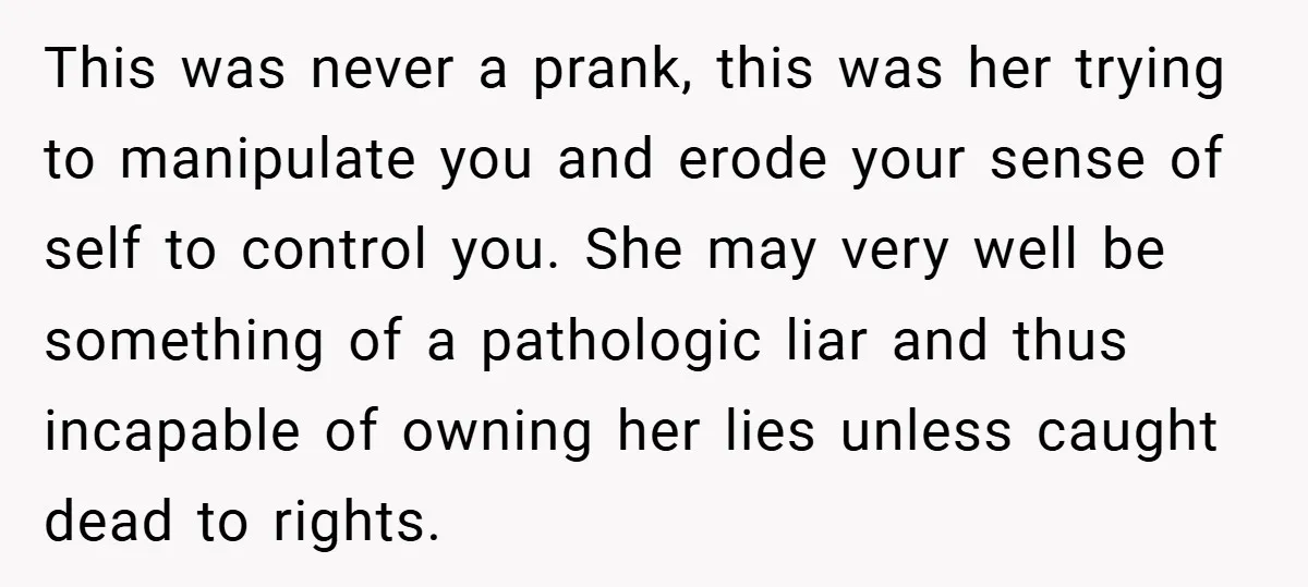 This was never a prank, this was her trying to manipulate you and erode your sense of self to control you. She may very well be something of a pathologic...