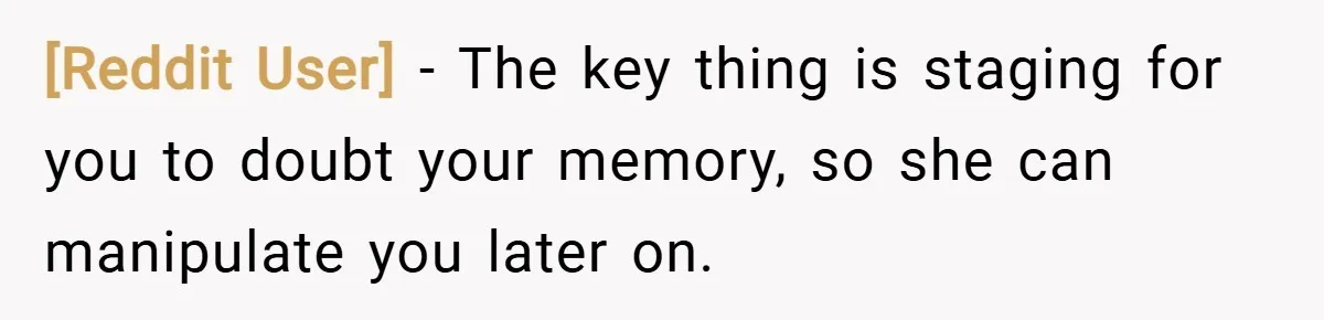 [Reddit User] − The key thing is staging for you to doubt your memory, so she can manipulate you later on.