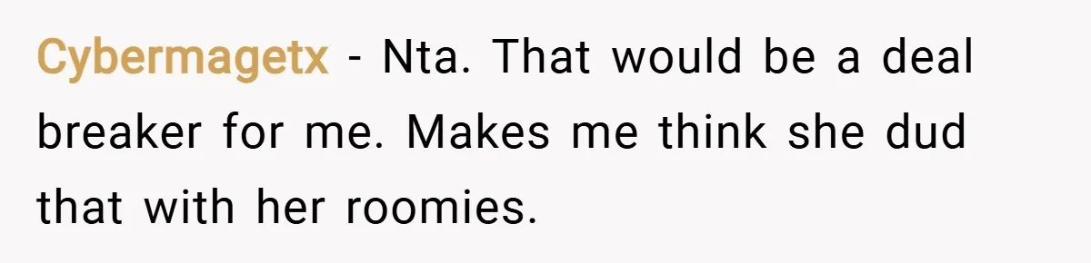 Cybermagetx − Nta. That would be a deal breaker for me. Makes me think she dud that with her roomies.