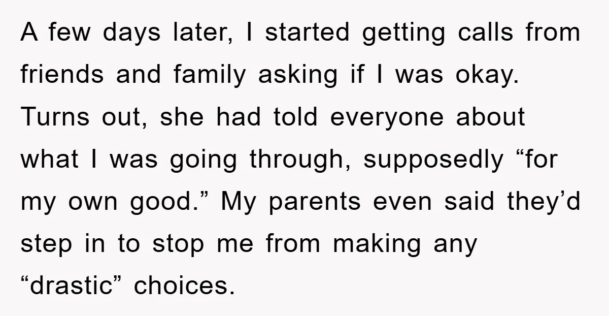 A few days later, I started getting calls from friends and family asking if I was okay. Turns out, she had told everyone about what I was going through, supposedly...