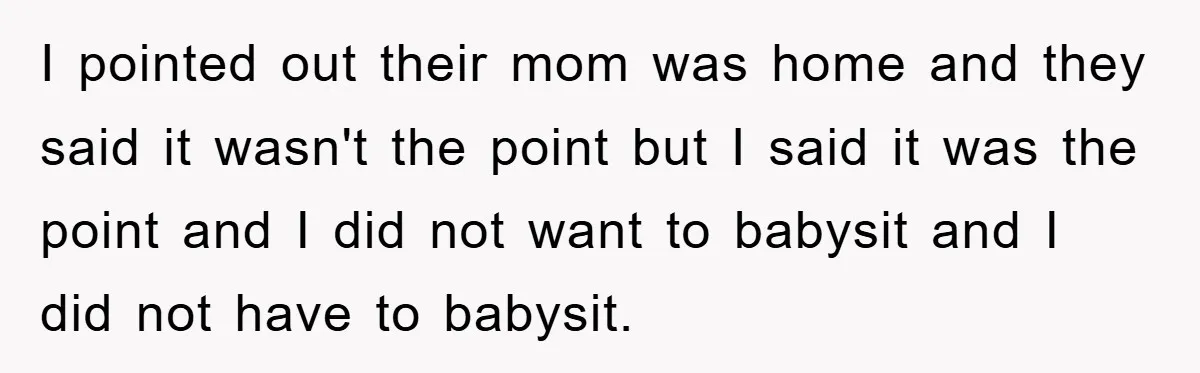 I pointed out their mom was home and they said it wasn't the point but I said it was the point and I did not want to babysit and I...