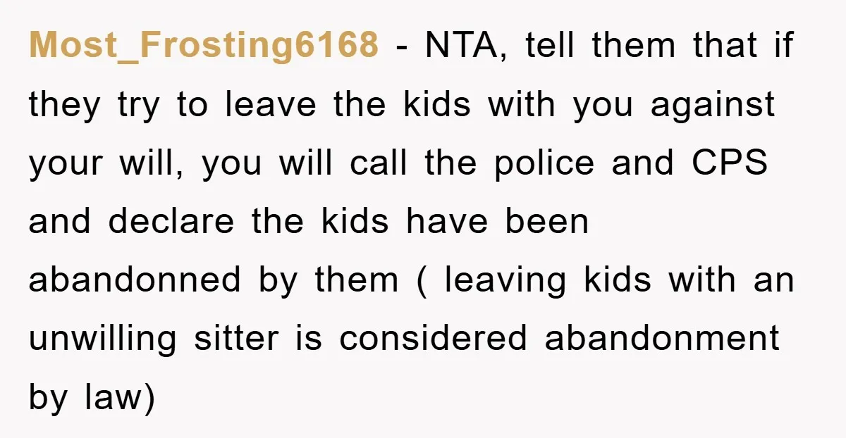 Most_Frosting6168 − NTA, tell them that if they try to leave the kids with you against your will, you will call the police and CPS and declare the kids have...