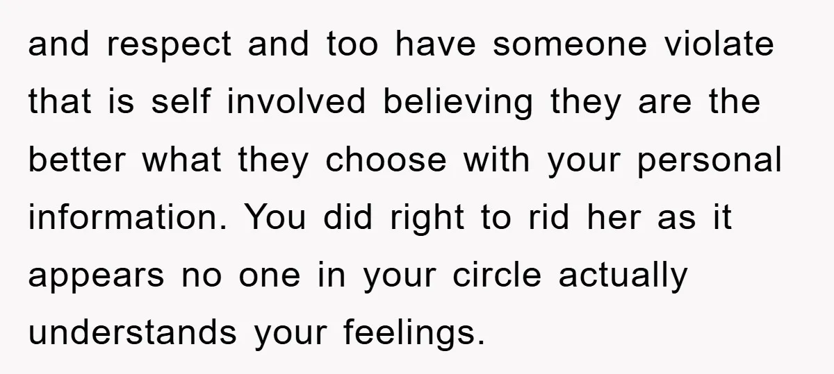 and respect and too have someone violate that is self involved believing they are the better what they choose with your personal information. You did right to rid her as...