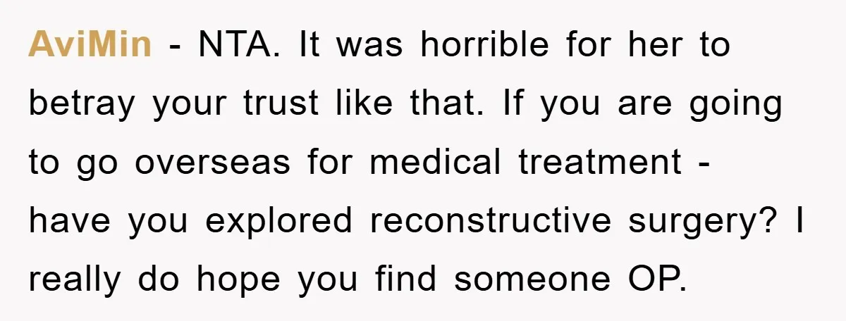 AviMin − NTA. It was horrible for her to betray your trust like that. If you are going to go overseas for medical treatment - have you explored reconstructive surgery?...