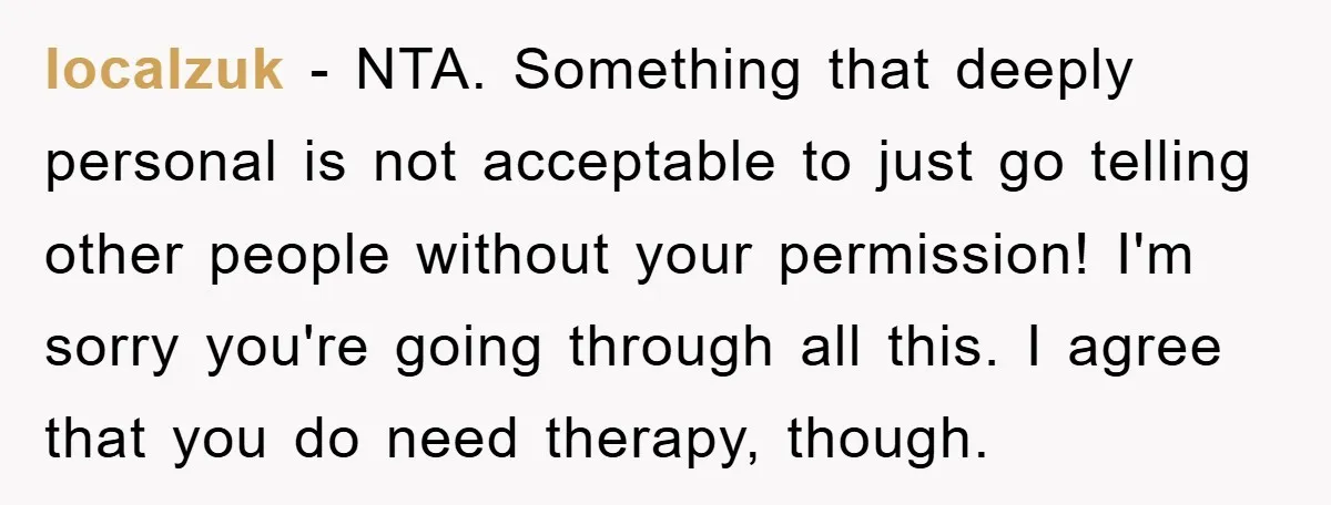 localzuk − NTA. Something that deeply personal is not acceptable to just go telling other people without your permission! I'm sorry you're going through all this. I agree that you...