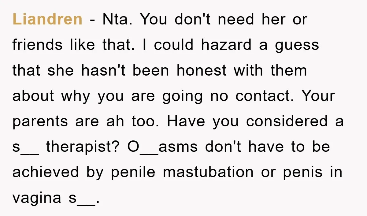 Liandren − Nta. You don't need her or friends like that. I could hazard a guess that she hasn't been honest with them about why you are going no contact....