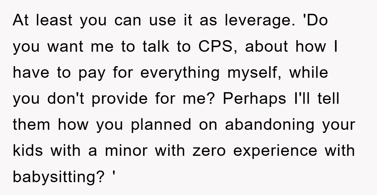 At least you can use it as leverage. 'Do you want me to talk to CPS, about how I have to pay for everything myself, while you don't provide for...