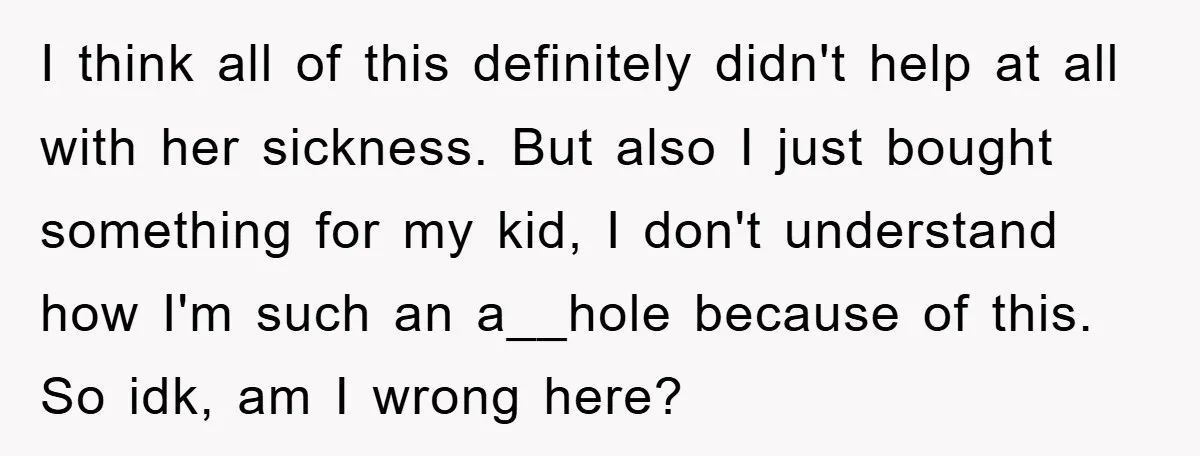 I think all of this definitely didn't help at all with her sickness. But also I just bought something for my kid, I don't understand how I'm such an a__hole...