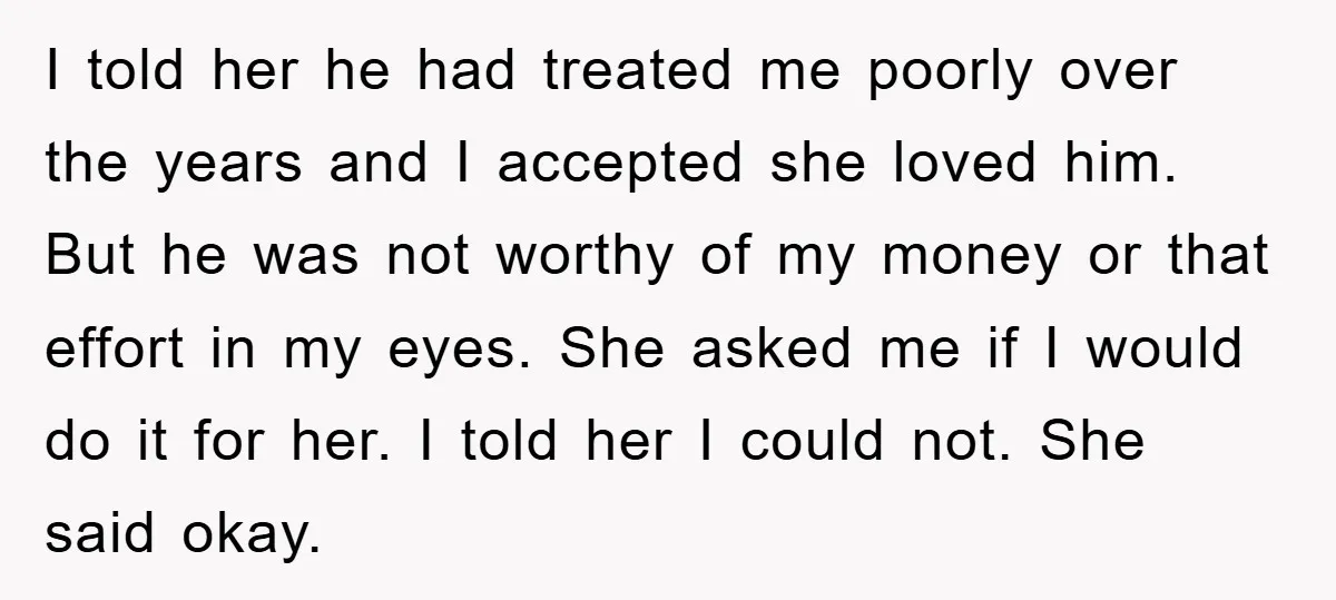 I told her he had treated me poorly over the years and I accepted she loved him. But he was not worthy of my money or that effort in my...