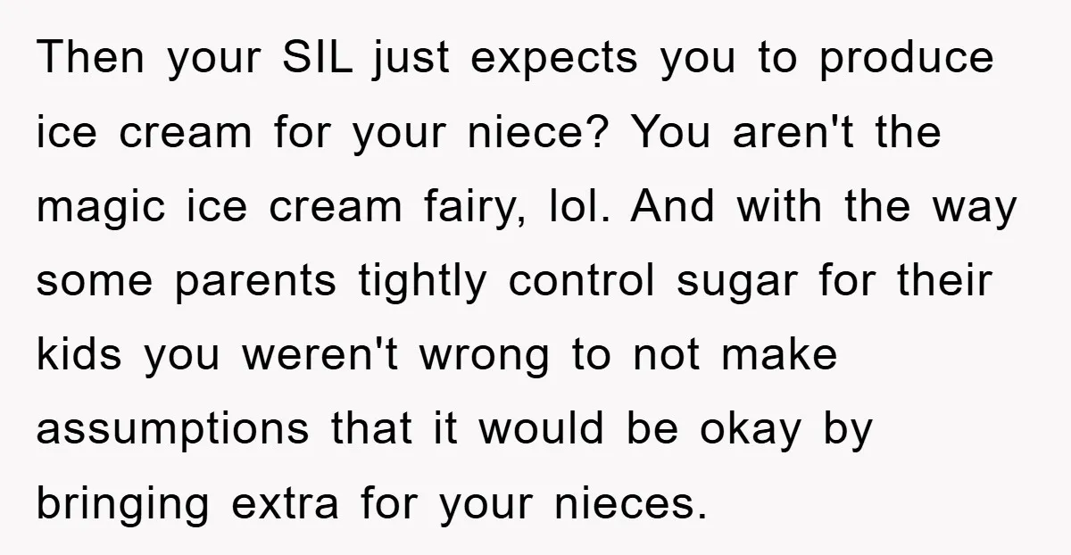 Then your SIL just expects you to produce ice cream for your niece? You aren't the magic ice cream fairy, lol. And with the way some parents tightly control sugar...